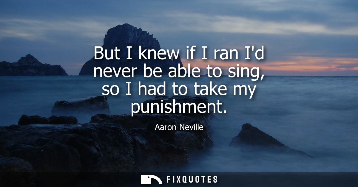 But I knew if I ran Id never be able to sing, so I had to take my punishment