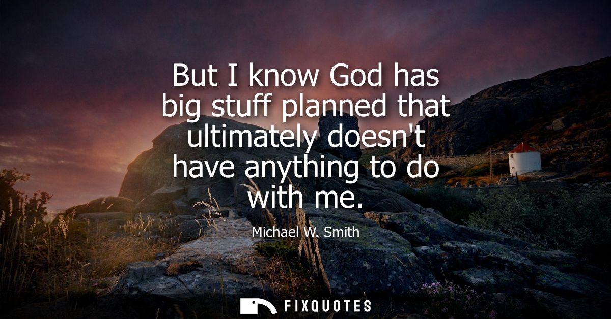 But I know God has big stuff planned that ultimately doesnt have anything to do with me - Michael W. Smith
