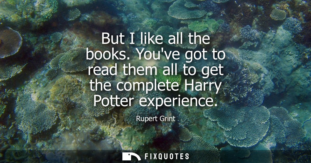 But I like all the books. Youve got to read them all to get the complete Harry Potter experience