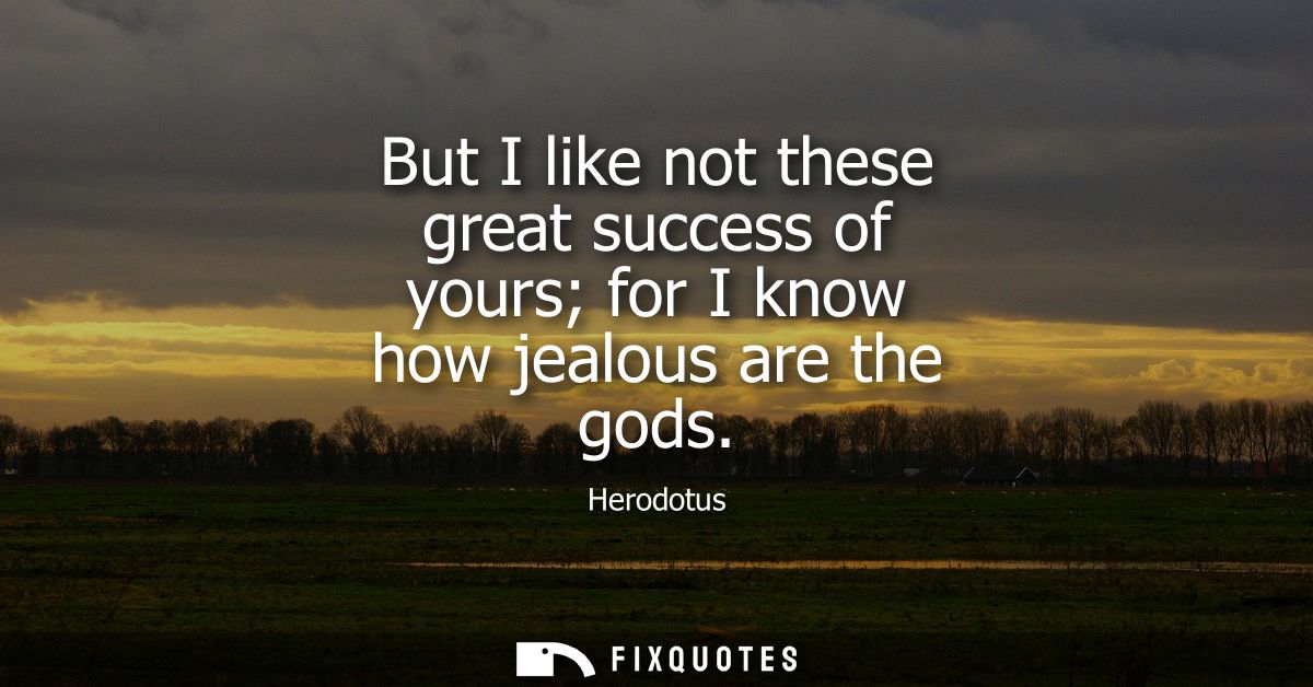 But I like not these great success of yours for I know how jealous are the gods