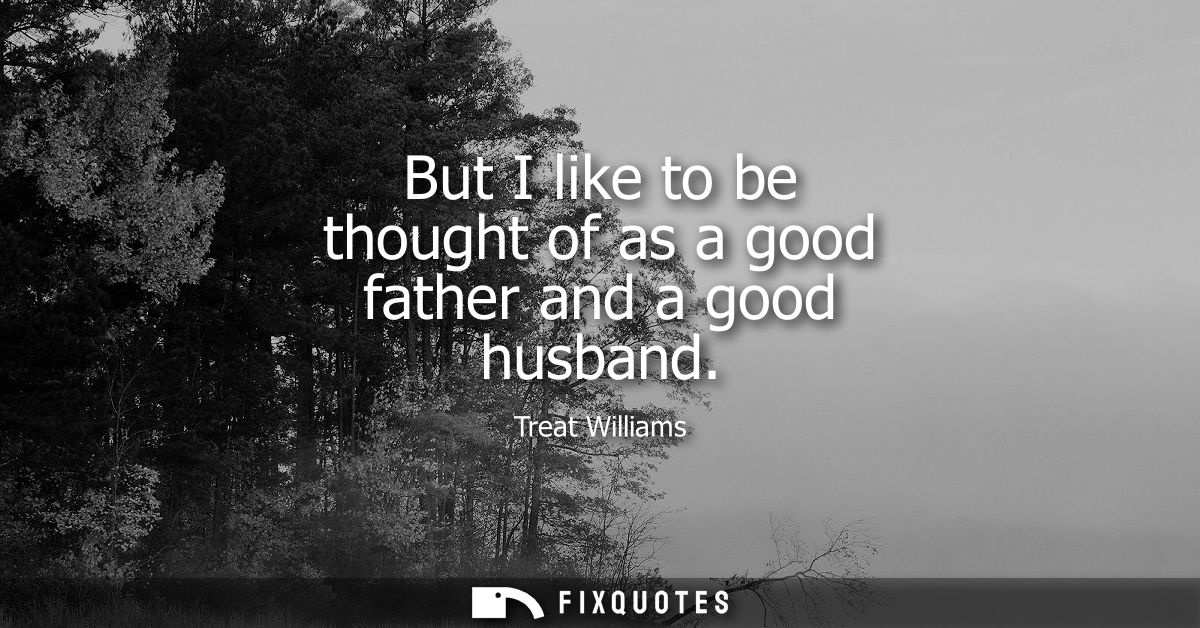 But I like to be thought of as a good father and a good husband
