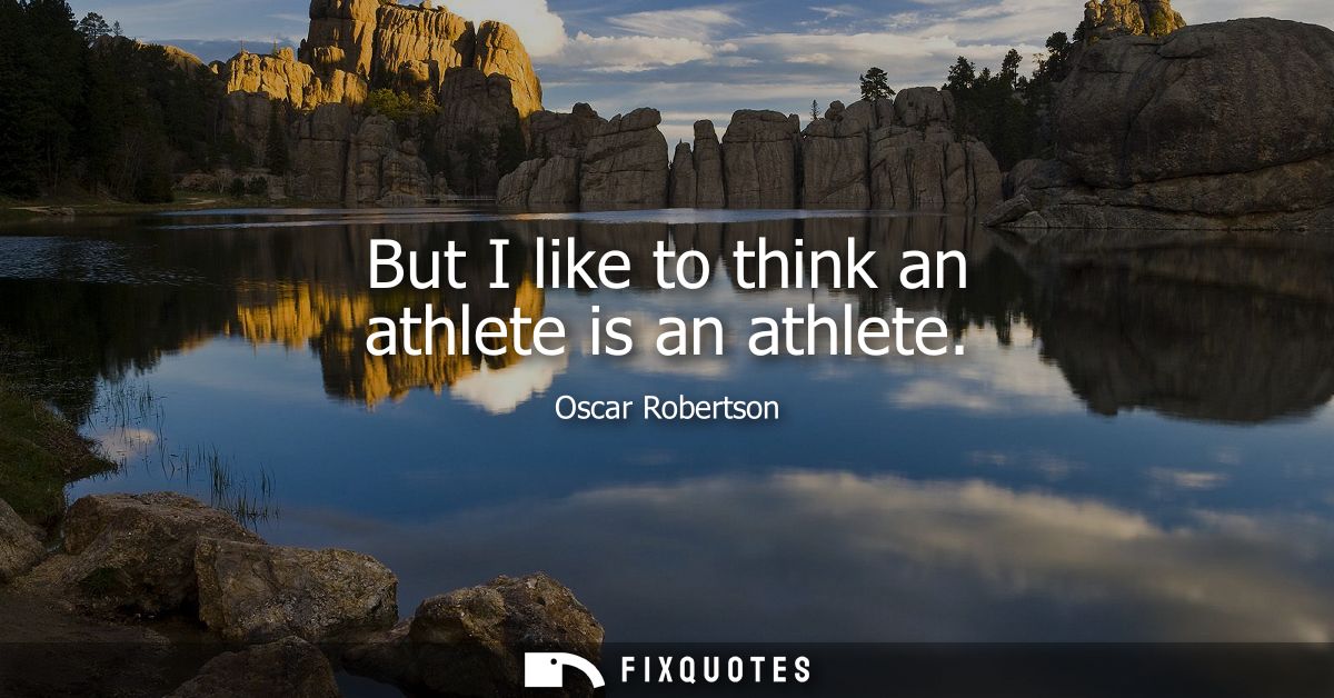 But I like to think an athlete is an athlete