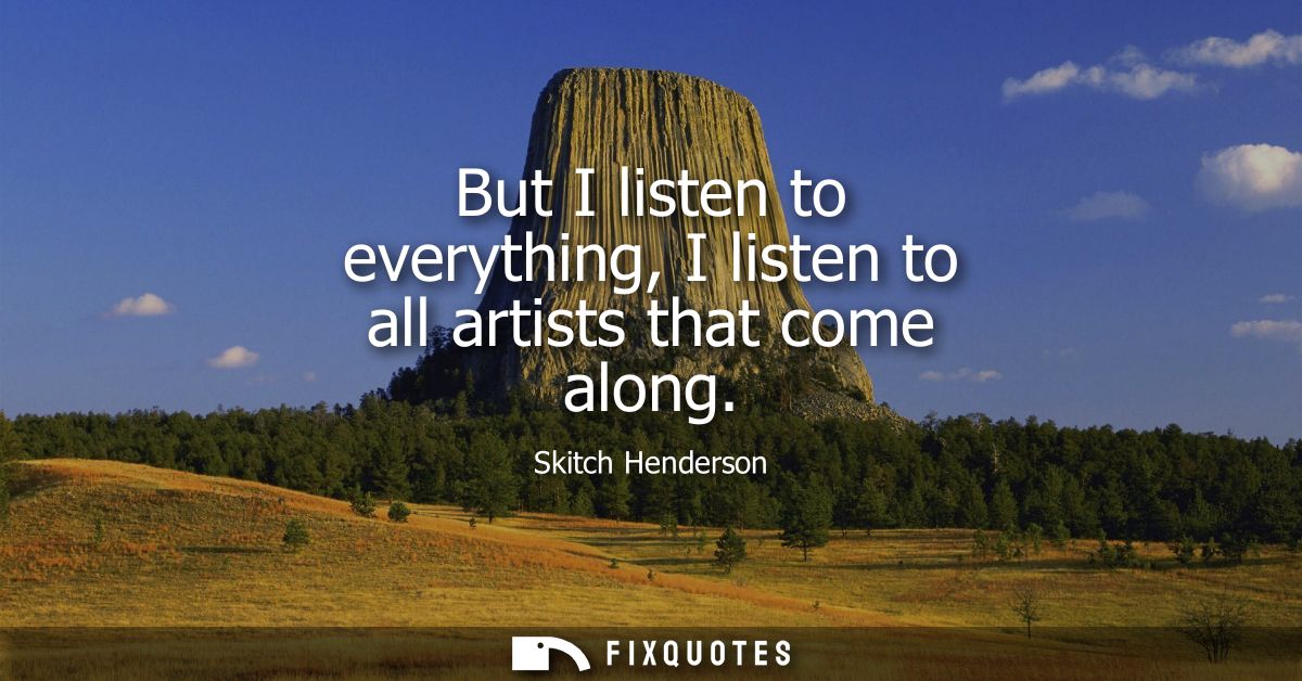 But I listen to everything, I listen to all artists that come along