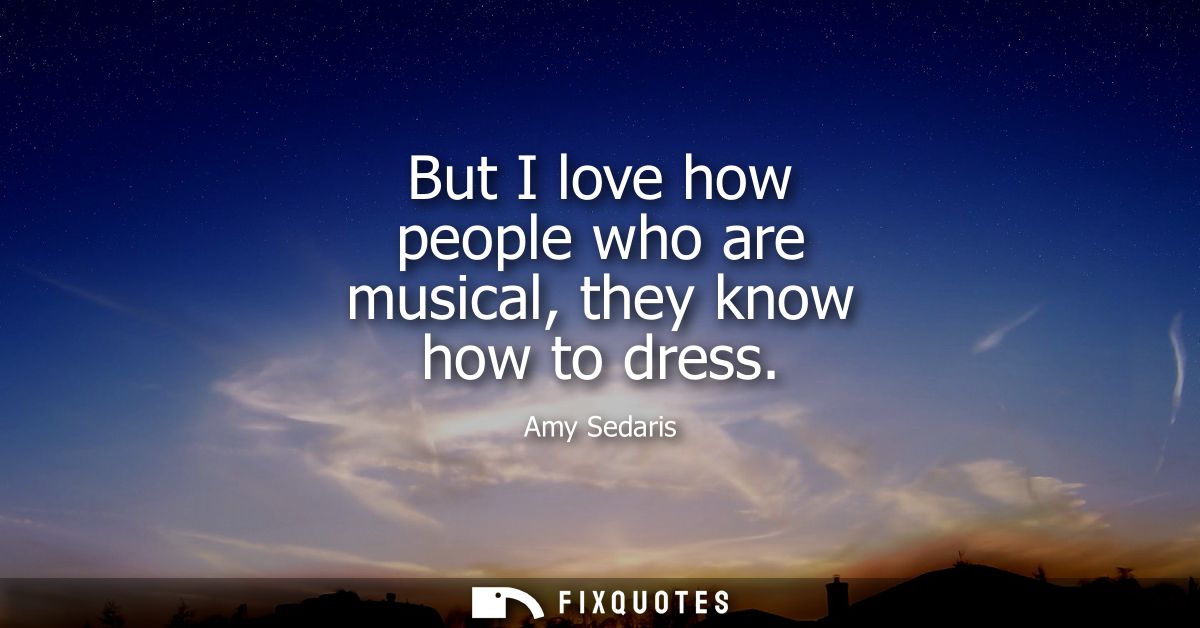 But I love how people who are musical, they know how to dress
