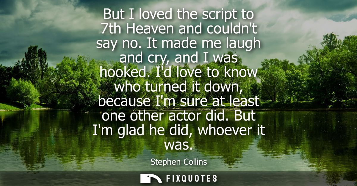 But I loved the script to 7th Heaven and couldnt say no. It made me laugh and cry, and I was hooked. Id love to know who