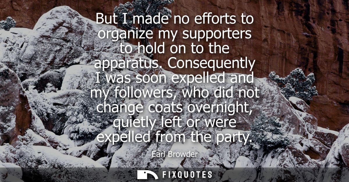 But I made no efforts to organize my supporters to hold on to the apparatus. Consequently I was soon expelled and my fol