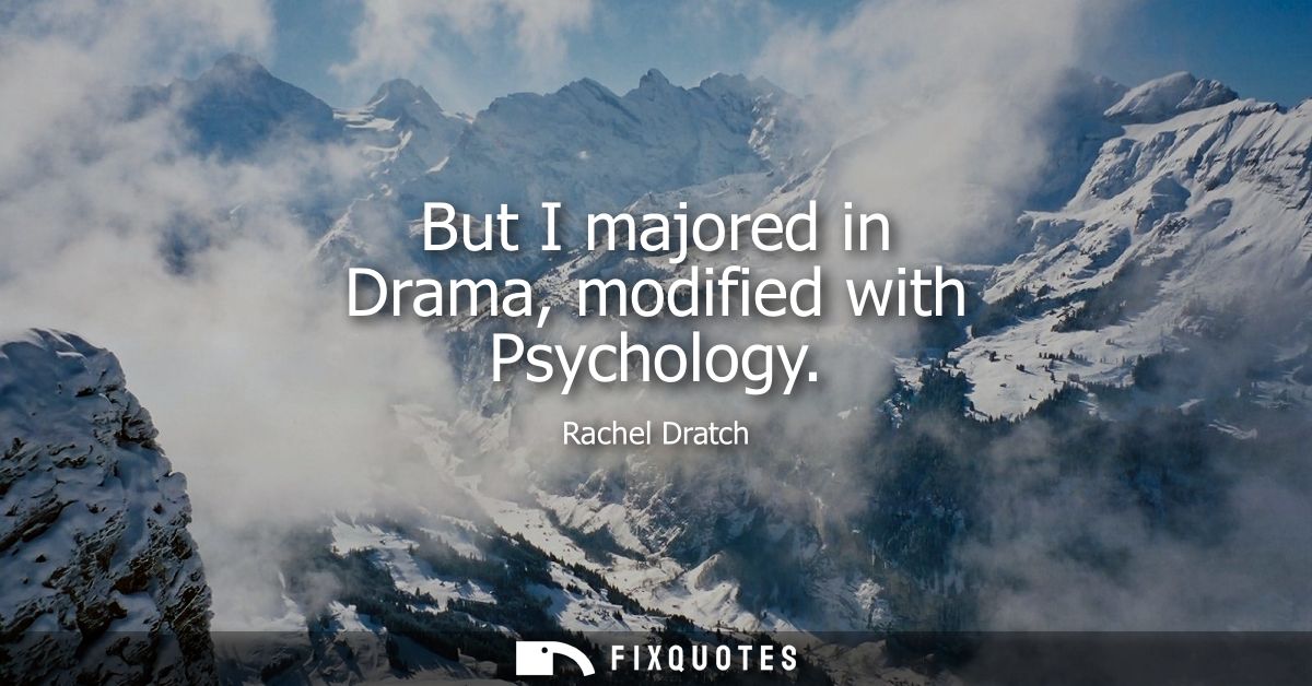 But I majored in Drama, modified with Psychology