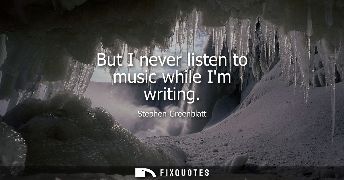 But I never listen to music while Im writing
