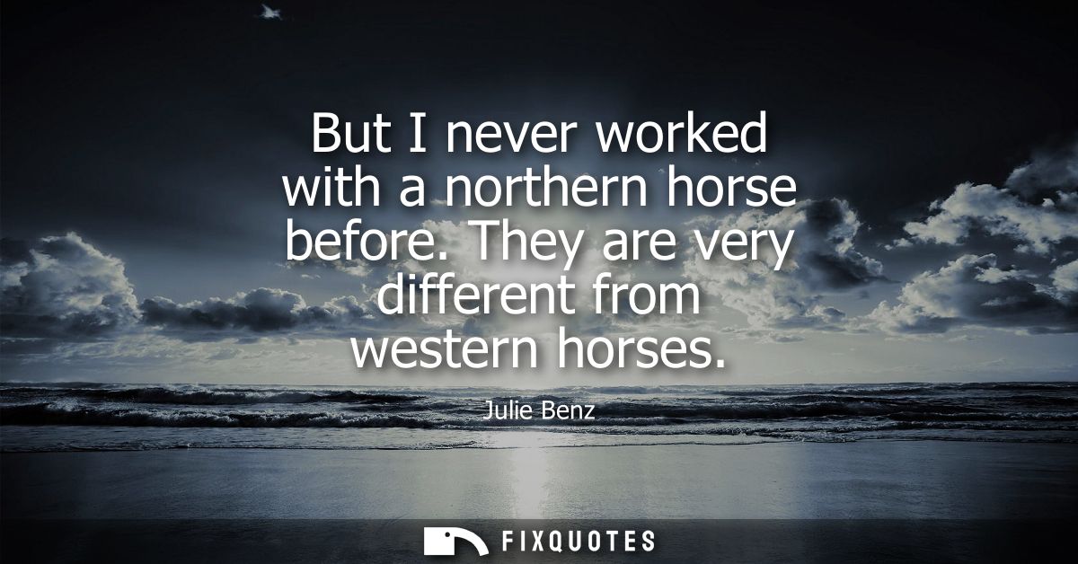 But I never worked with a northern horse before. They are very different from western horses