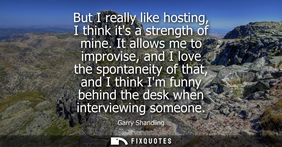 But I really like hosting, I think its a strength of mine. It allows me to improvise, and I love the spontaneity of that