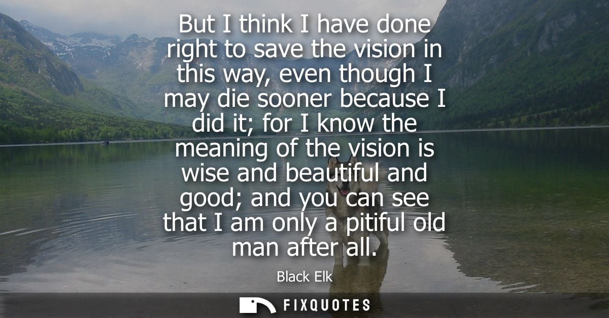 But I think I have done right to save the vision in this way, even though I may die sooner because I did it for I know t