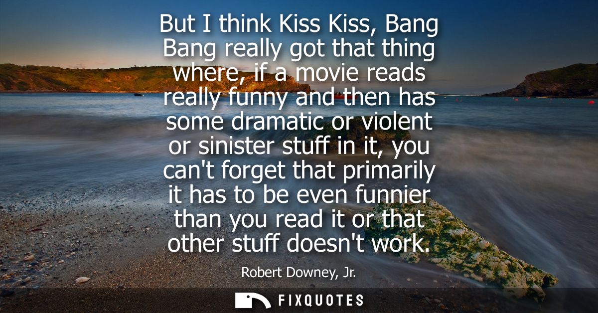 But I think Kiss Kiss, Bang Bang really got that thing where, if a movie reads really funny and then has some dramatic o
