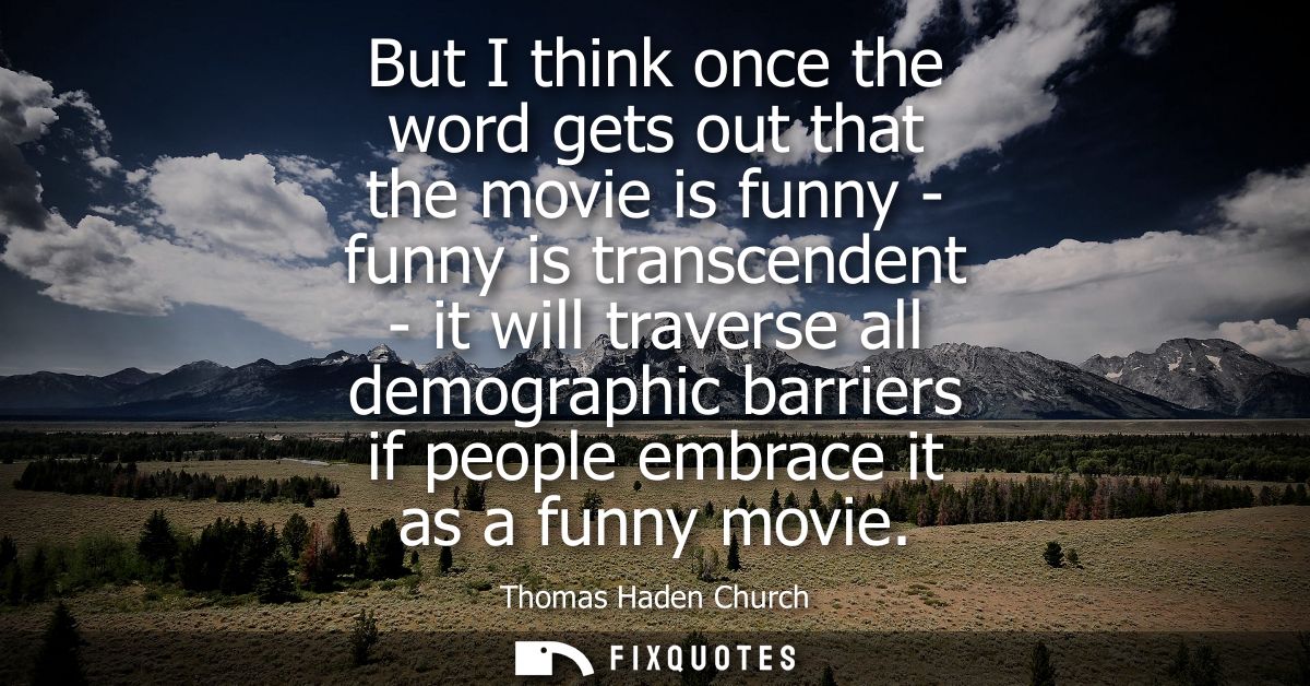 But I think once the word gets out that the movie is funny - funny is transcendent - it will traverse all demographic ba