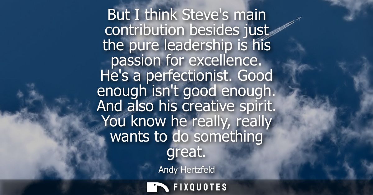But I think Steves main contribution besides just the pure leadership is his passion for excellence. Hes a perfectionist