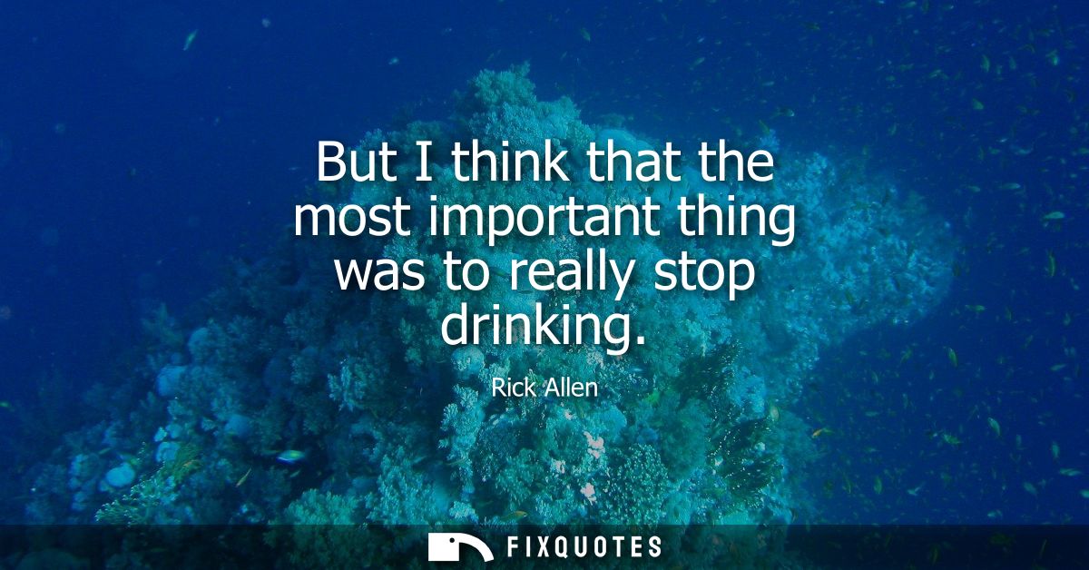 But I think that the most important thing was to really stop drinking