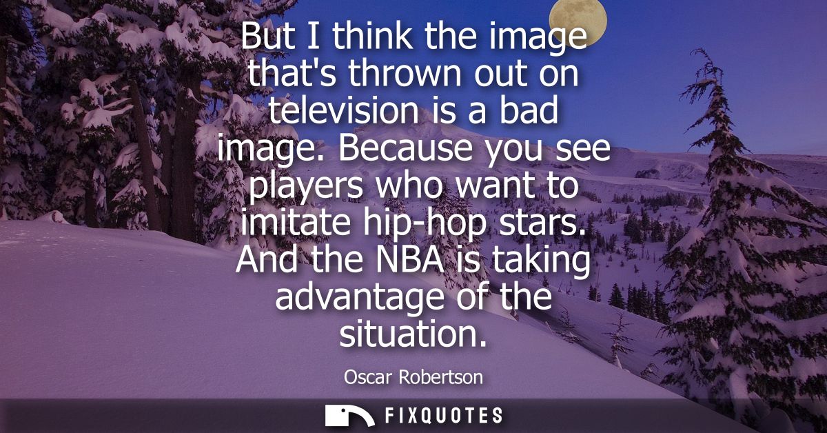 But I think the image thats thrown out on television is a bad image. Because you see players who want to imitate hip-hop