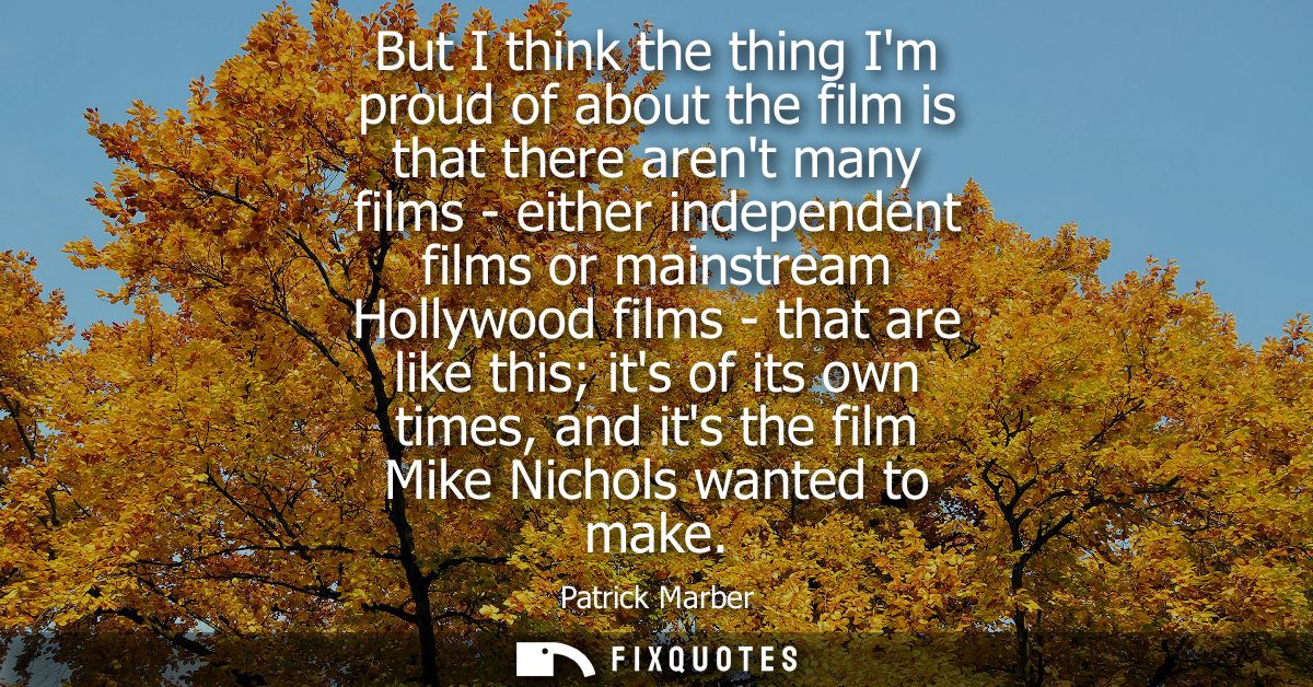But I think the thing Im proud of about the film is that there arent many films - either independent films or mainstream