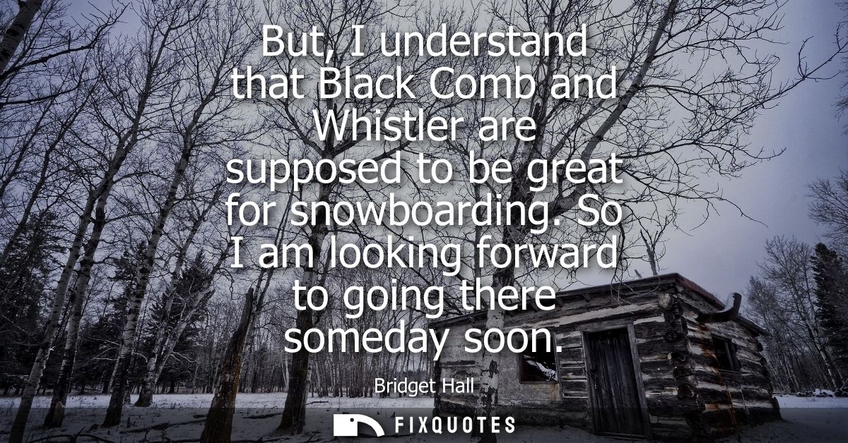 But, I understand that Black Comb and Whistler are supposed to be great for snowboarding. So I am looking forward to goi