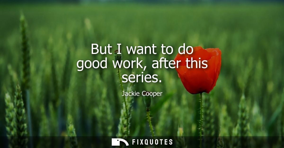 But I want to do good work, after this series