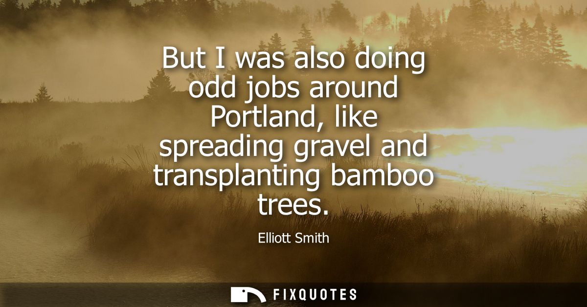 But I was also doing odd jobs around Portland, like spreading gravel and transplanting bamboo trees