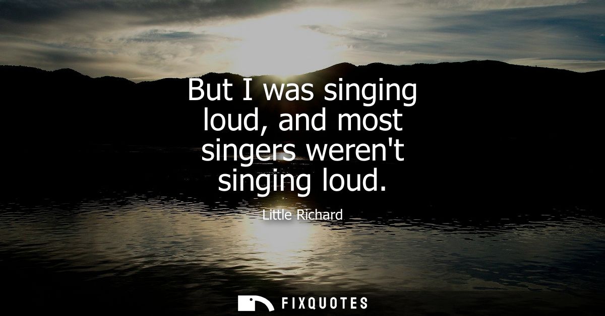 But I was singing loud, and most singers werent singing loud