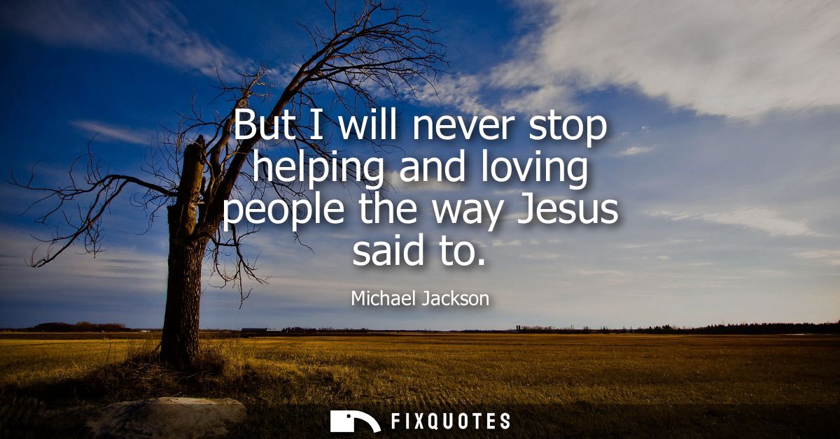 But I will never stop helping and loving people the way Jesus said to