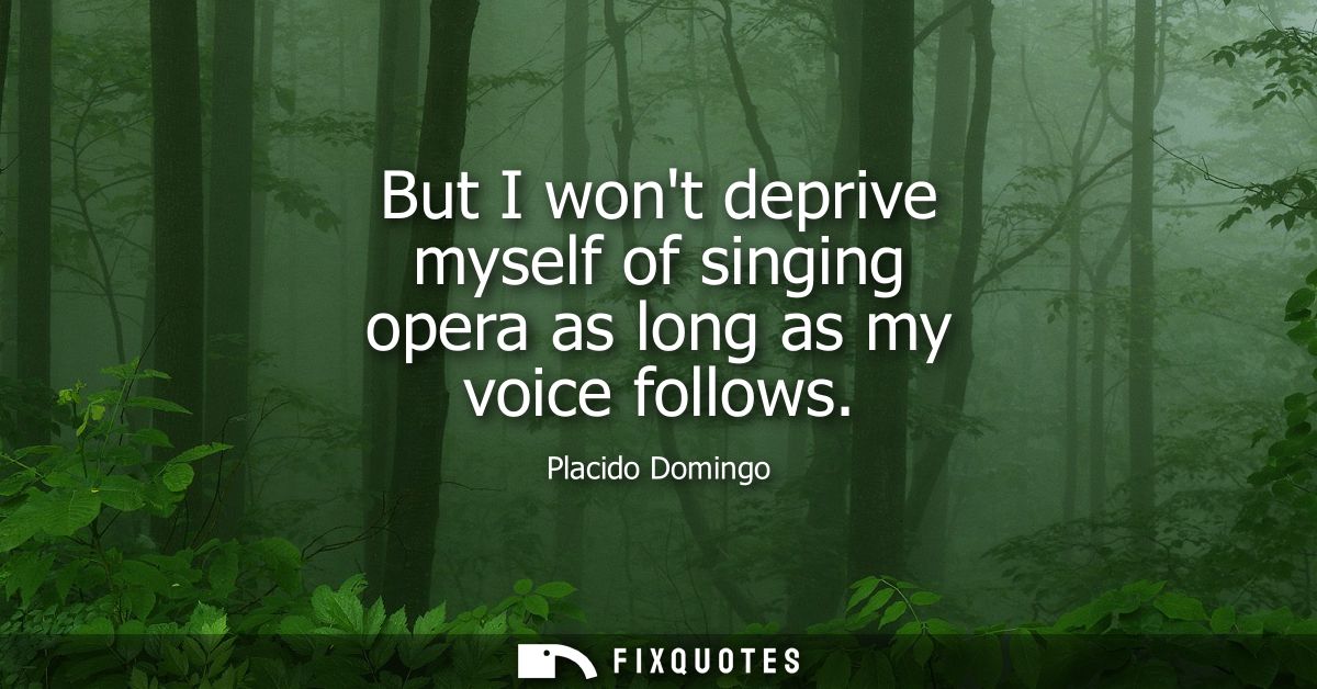 But I wont deprive myself of singing opera as long as my voice follows