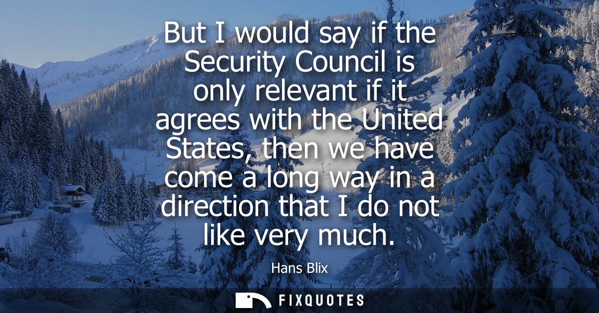 But I would say if the Security Council is only relevant if it agrees with the United States, then we have come a long w
