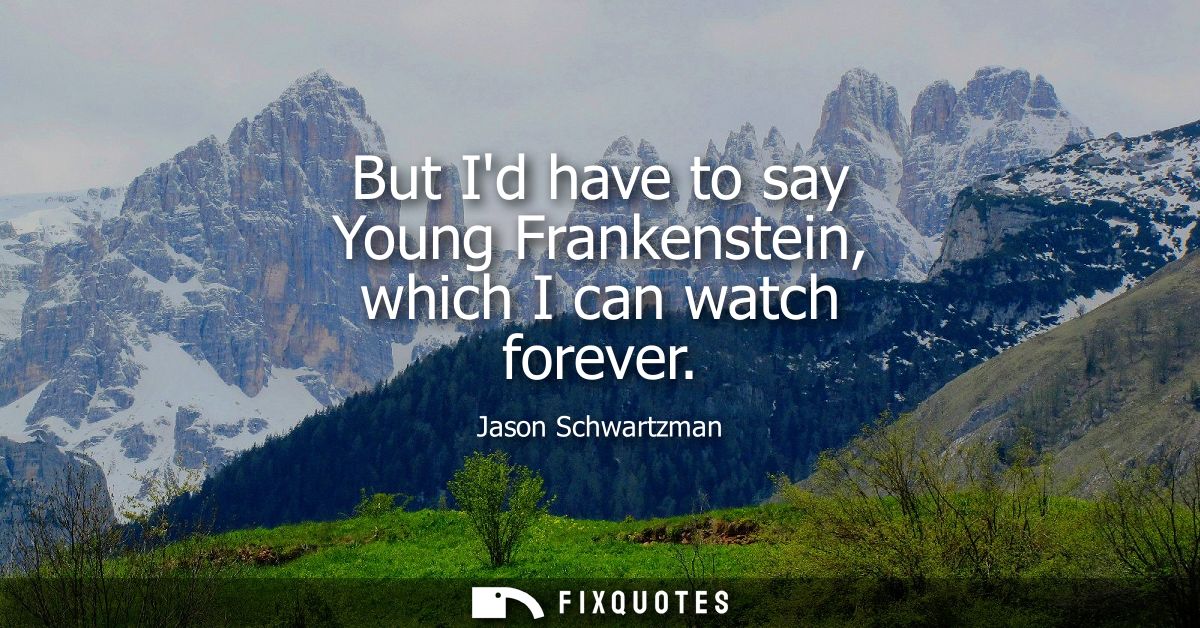But Id have to say Young Frankenstein, which I can watch forever