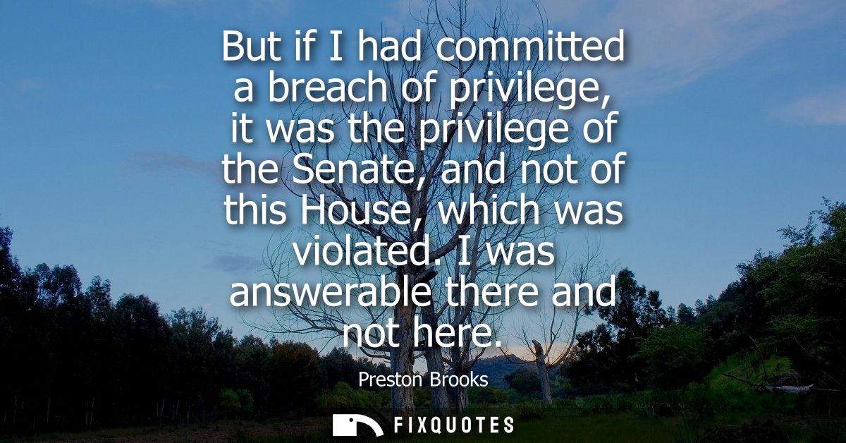 But if I had committed a breach of privilege, it was the privilege of the Senate, and not of this House, which was viola