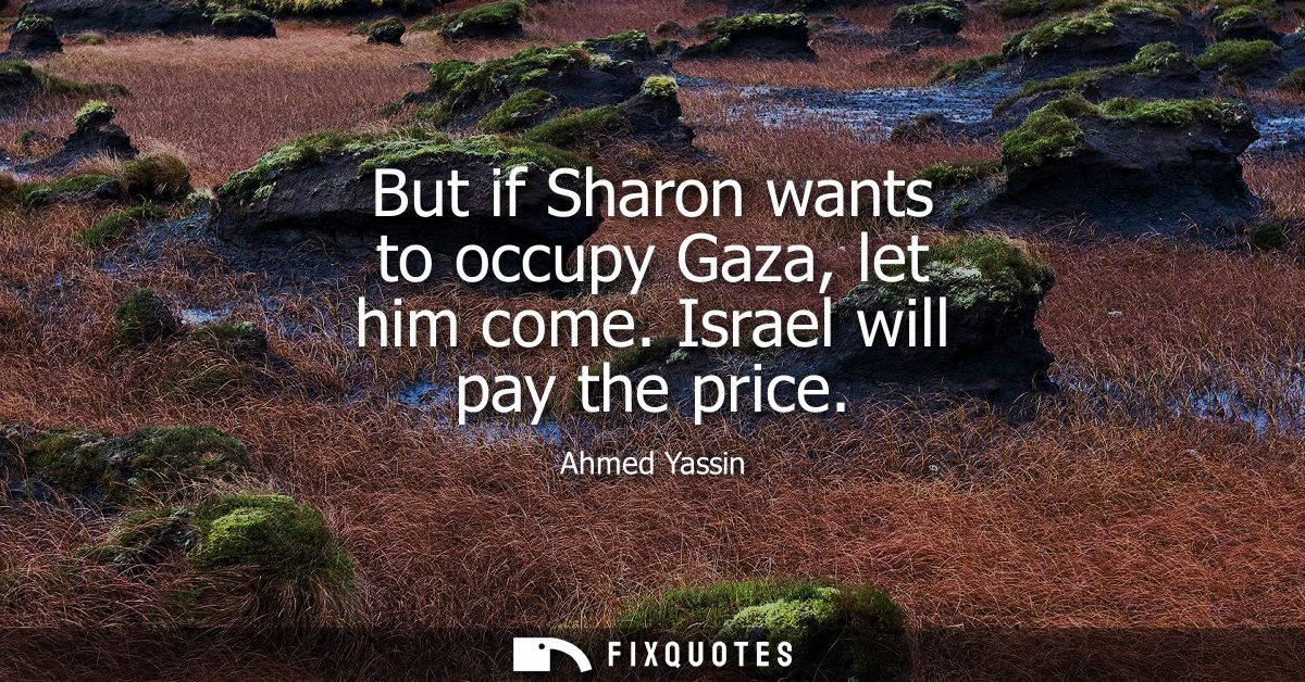 But if Sharon wants to occupy Gaza, let him come. Israel will pay the price