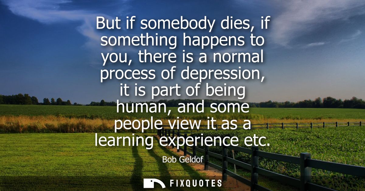 But if somebody dies, if something happens to you, there is a normal process of depression, it is part of being human, a