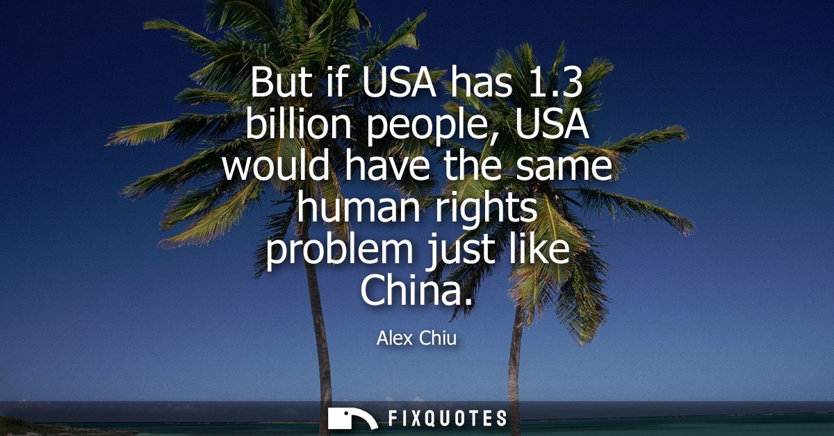 But if USA has 1.3 billion people, USA would have the same human rights problem just like China