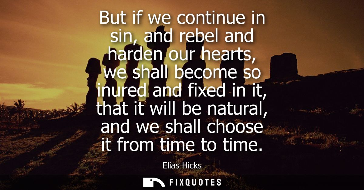 But if we continue in sin, and rebel and harden our hearts, we shall become so inured and fixed in it, that it will be n