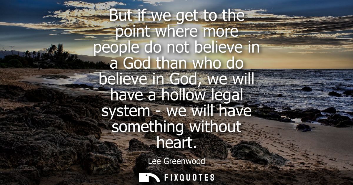 But if we get to the point where more people do not believe in a God than who do believe in God, we will have a hollow l