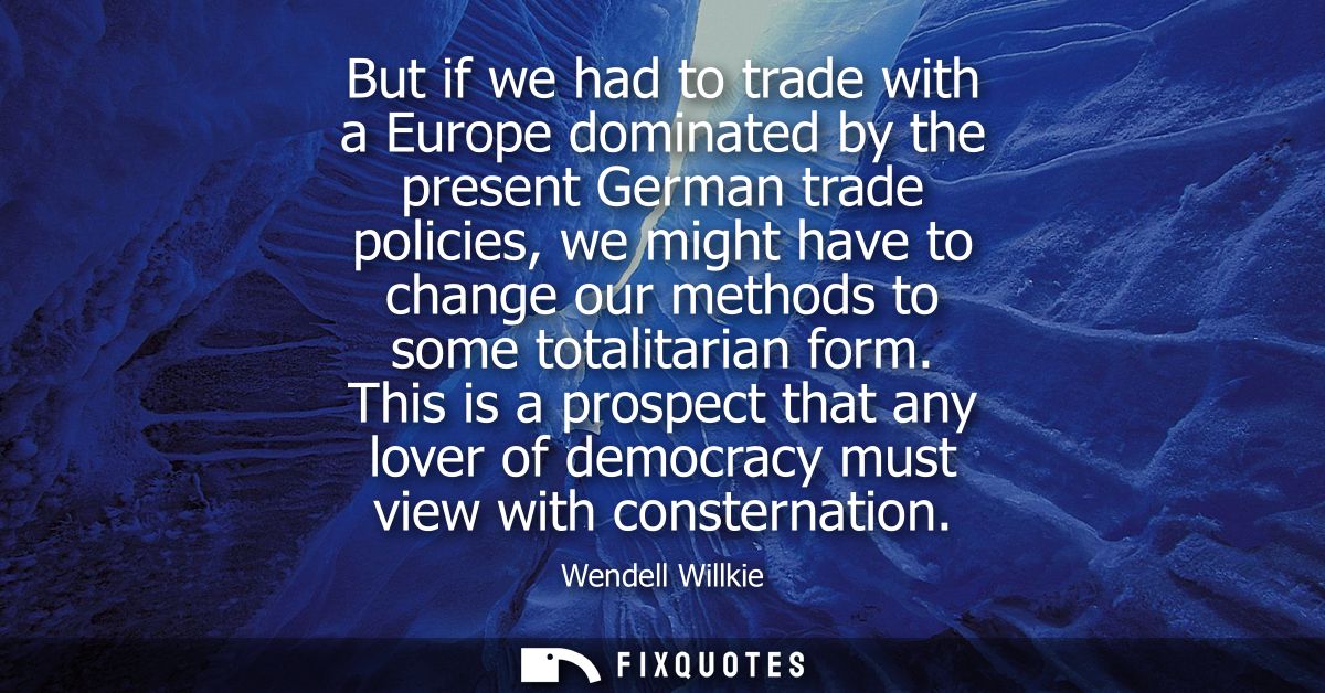 But if we had to trade with a Europe dominated by the present German trade policies, we might have to change our methods
