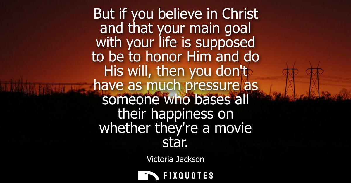 But if you believe in Christ and that your main goal with your life is supposed to be to honor Him and do His will, then