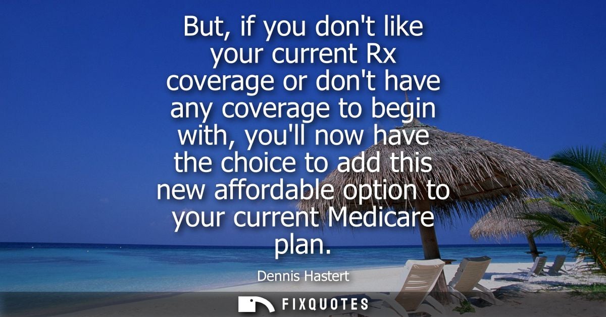 But, if you dont like your current Rx coverage or dont have any coverage to begin with, youll now have the choice to add