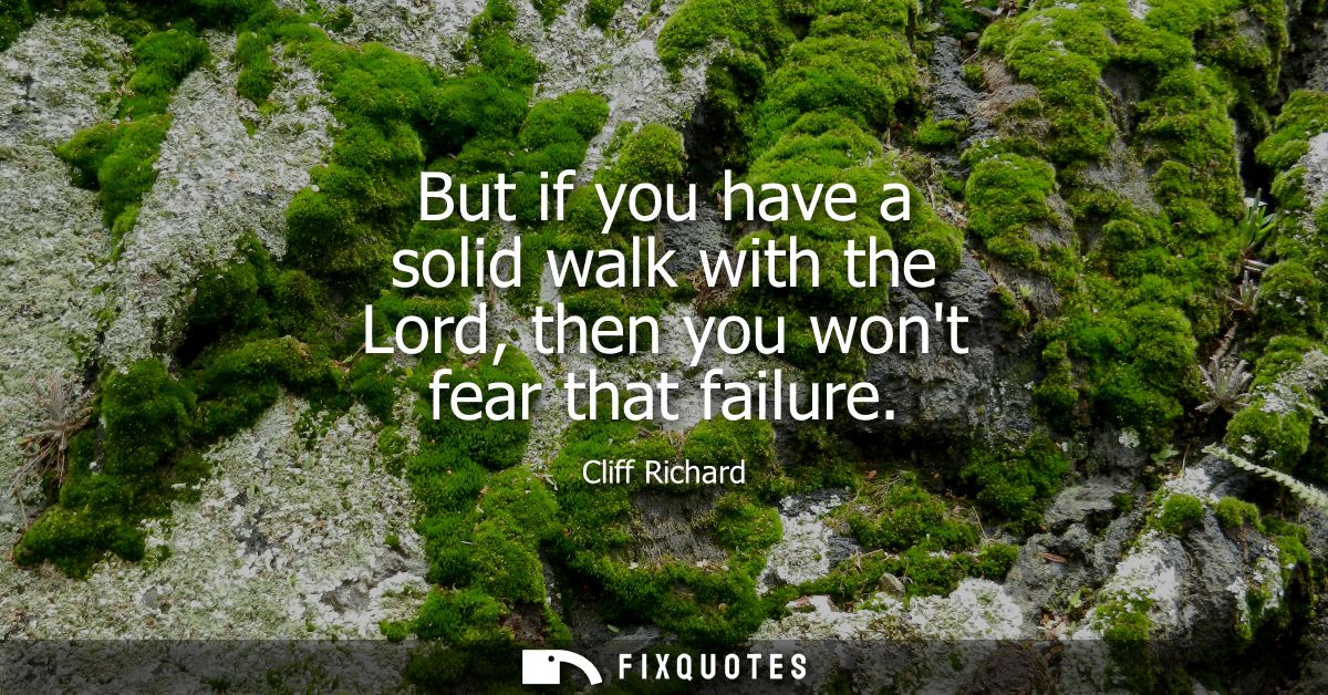 But if you have a solid walk with the Lord, then you wont fear that failure