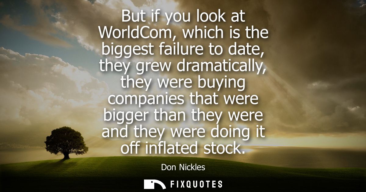 But if you look at WorldCom, which is the biggest failure to date, they grew dramatically, they were buying companies th