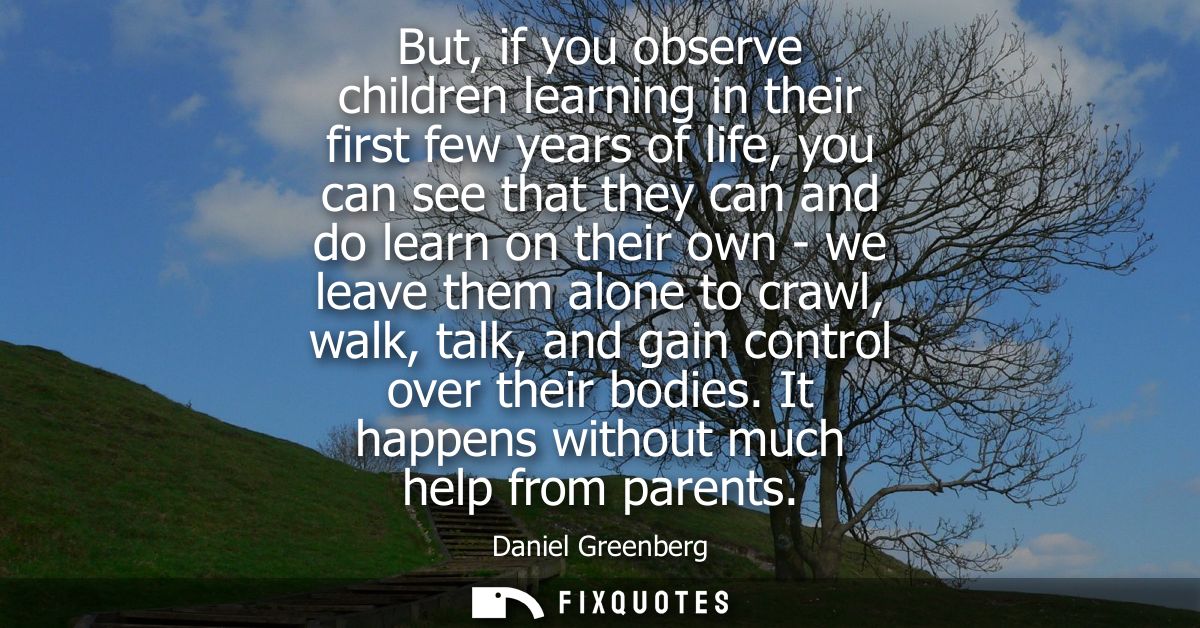 But, if you observe children learning in their first few years of life, you can see that they can and do learn on their 