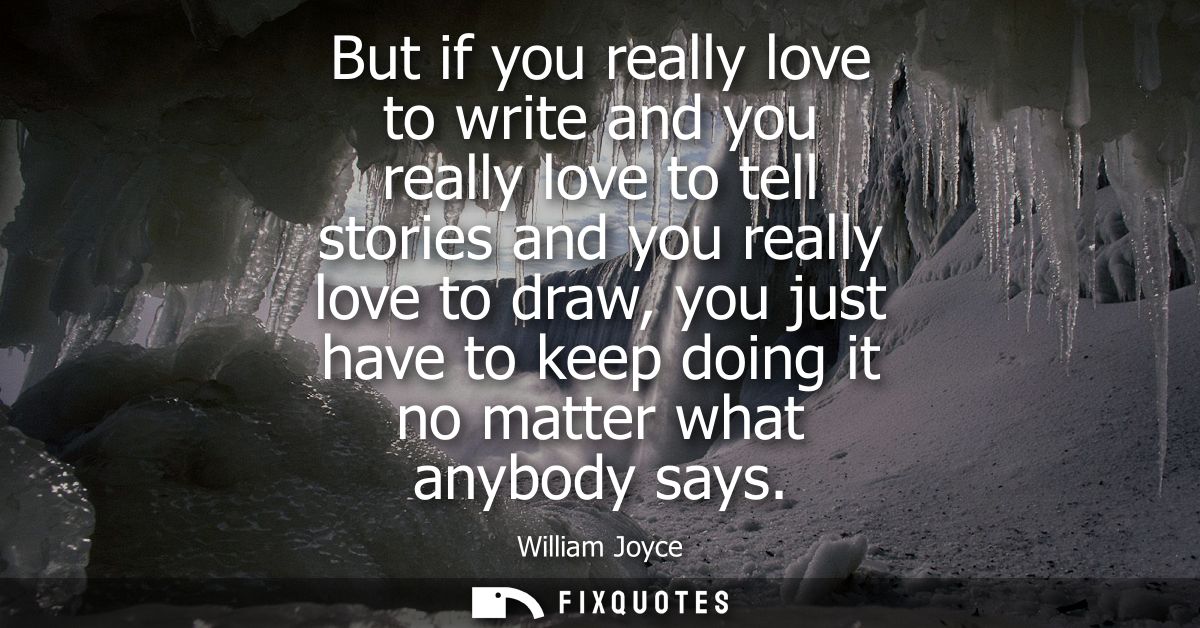 But if you really love to write and you really love to tell stories and you really love to draw, you just have to keep d
