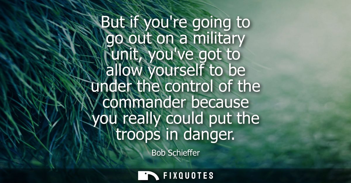 But if youre going to go out on a military unit, youve got to allow yourself to be under the control of the commander be