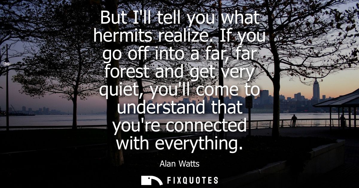 But Ill tell you what hermits realize. If you go off into a far, far forest and get very quiet, youll come to understand