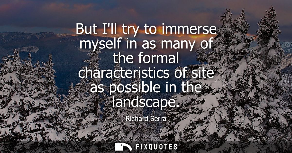 But Ill try to immerse myself in as many of the formal characteristics of site as possible in the landscape