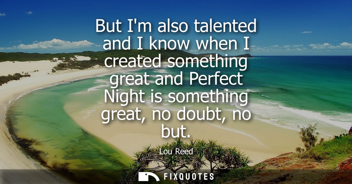 But Im also talented and I know when I created something great and Perfect Night is something great, no doubt, no but