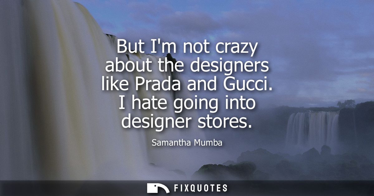 But Im not crazy about the designers like Prada and Gucci. I hate going into designer stores
