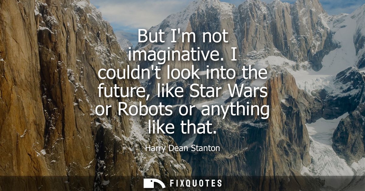 But Im not imaginative. I couldnt look into the future, like Star Wars or Robots or anything like that