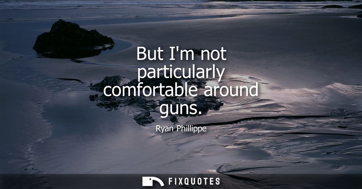 But Im not particularly comfortable around guns