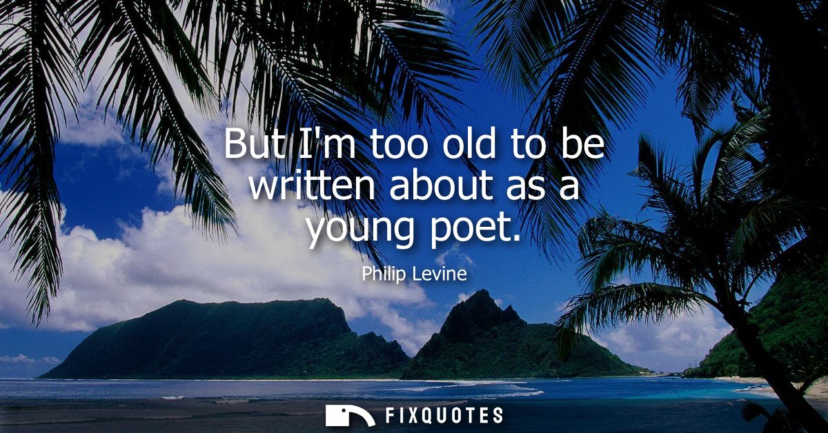But Im too old to be written about as a young poet